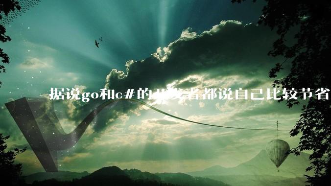 据说go和c#的开发者都说自己比较节省内存，你们认为呢？