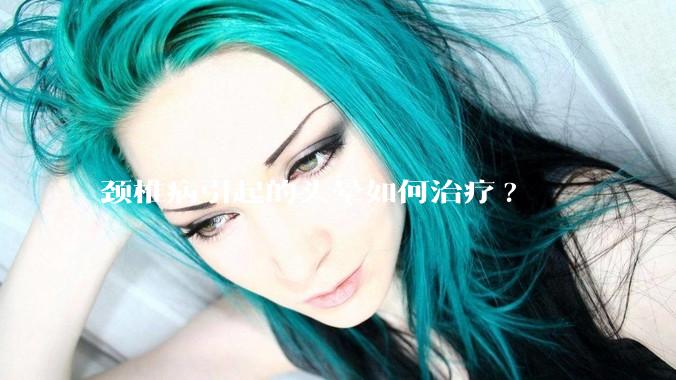 颈椎病引起的头晕如何治疗?