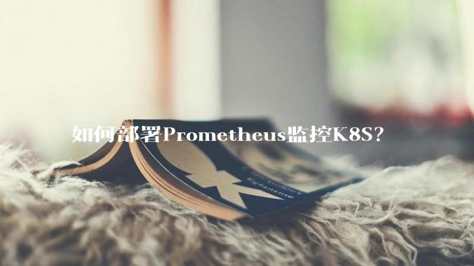 如何部署Prometheus监控K8S？