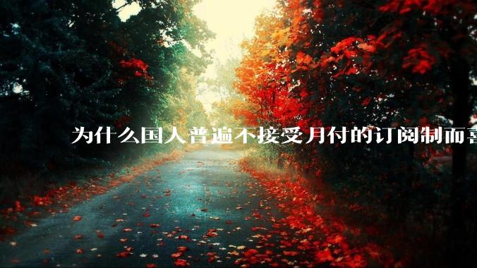为什么国人普遍不接受月付的订阅制而喜欢一口价买断制呢？