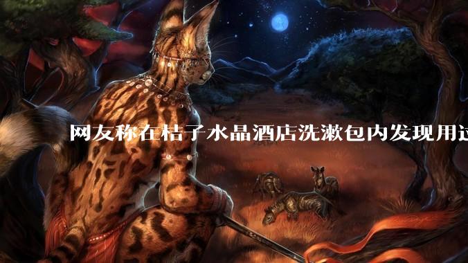 网友称在桔子水晶酒店洗漱包内发现用过的 四联检测盒，具体是怎么回事？酒店要承担哪些责任？