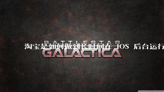 淘宝是如何做到长时间在 iOS 后台运行的？