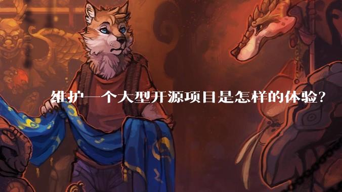 维护一个大型开源项目是怎样的体验？