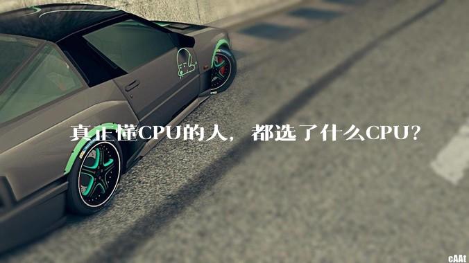 真正懂CPU的人，都选了什么CPU？