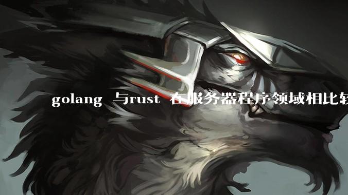 golang 与rust 在服务器程序领域相比较，各有什么优劣势？