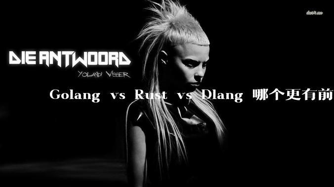 Golang vs Rust vs Dlang 哪个更有前途，哪位大牛这 3 门语言都用过？
