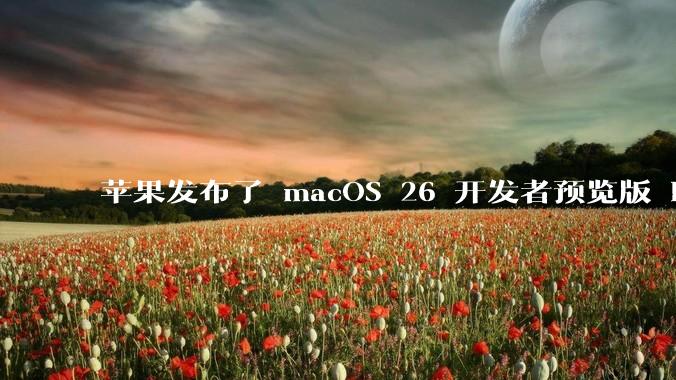 苹果发布了 macOS 26 开发者预览版 Beta 更新，这次更新带来了哪些新功能和改进？