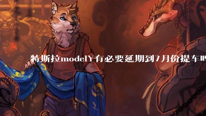 特斯拉modelY有必要延期到7月份提车吗?