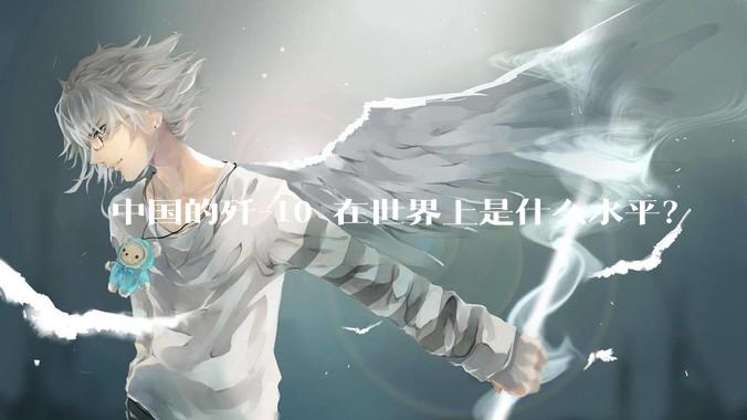 中国的歼-10 在世界上是什么水平？