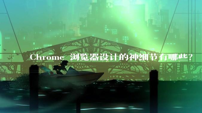 Chrome 浏览器设计的神细节有哪些？