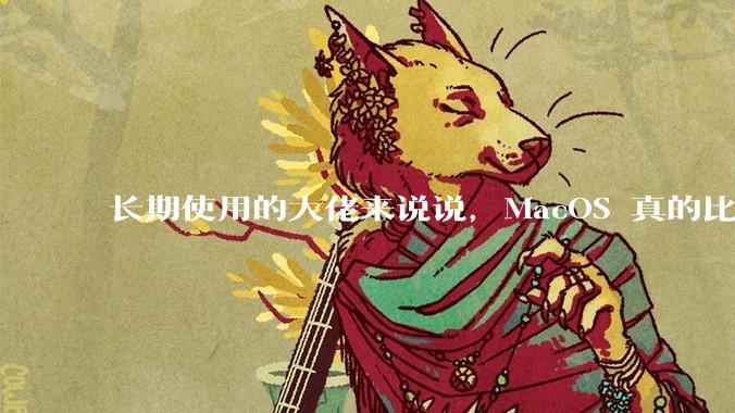 长期使用的大佬来说说，MacOS 真的比 Windows 稳定吗？