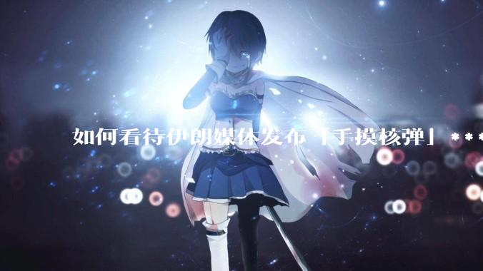 如何看待伊朗媒体发布「手摸核弹」***，并配文「MAYBE」？