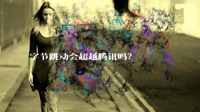 字节跳动会超越腾讯吗？