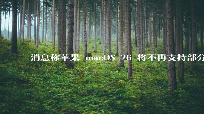消息称苹果 macOS 26 将不再支持部分旧款英特尔 CPU 机型，这背后原因有哪些？
