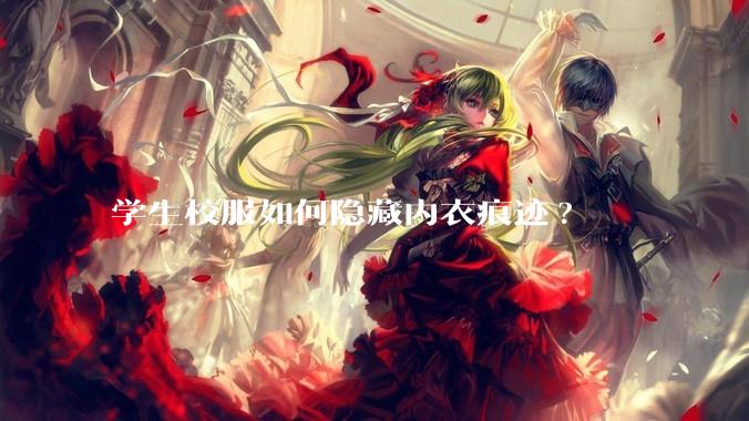 学生校服如何隐藏内衣痕迹?