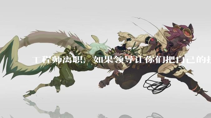 工程师离职，如果领导让你们把自己的技术教会一个人才能走，你们会教吗？