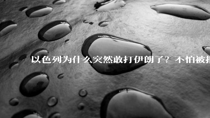 以色列为什么突然敢打伊朗了？不怕被报复？