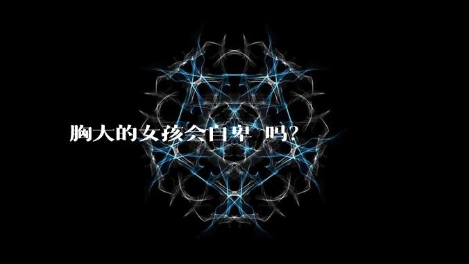 胸大的女孩会自卑 吗？