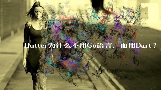 flutter为什么不用Go语言，而用Dart?