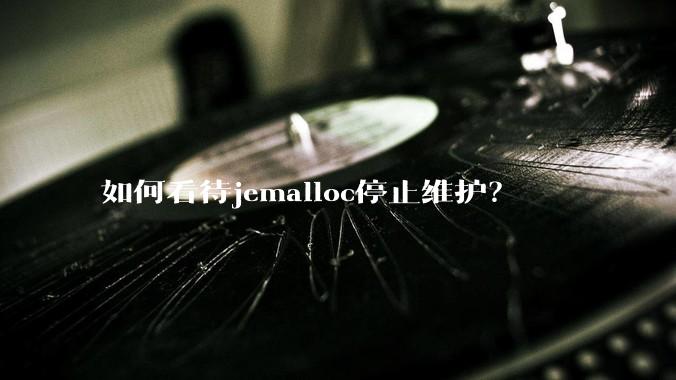 如何看待jemalloc停止维护？