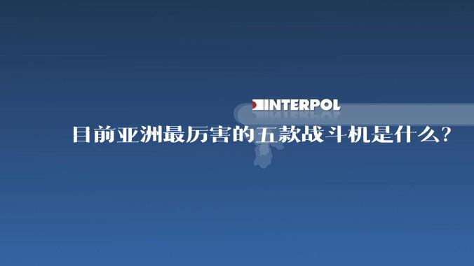 目前亚洲最厉害的五款战斗机是什么？