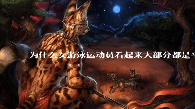 为什么女游泳运动员看起来大部分都是平胸？
