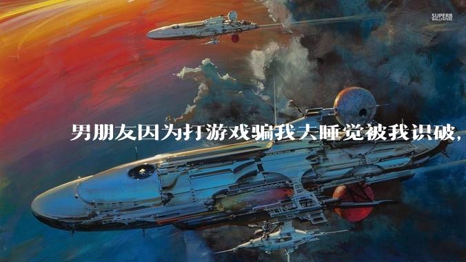 男朋友因为打游戏骗我去睡觉被我识破，然后我提了分手，他同意了，问问男孩子们他怎么想的？