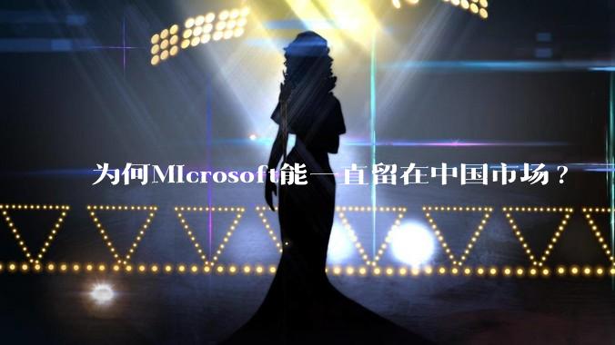 为何Microsoft能一直留在中国市场?