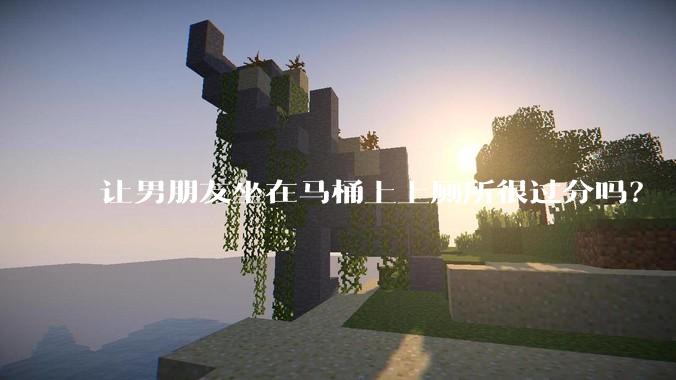 让男朋友坐在马桶上上厕所很过分吗？