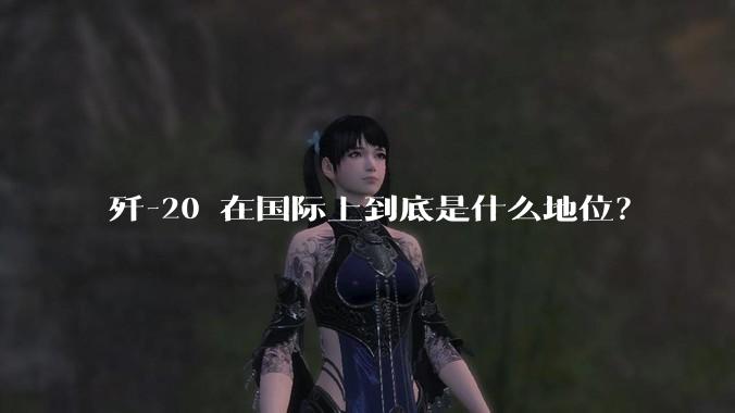 歼-20 在国际上到底是什么地位？