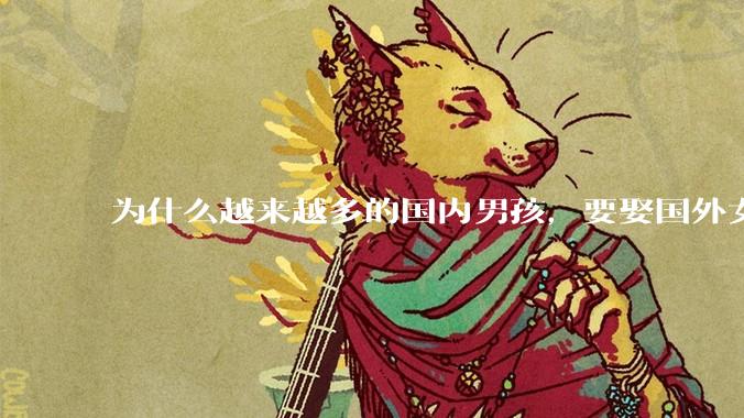 为什么越来越多的国内男孩，要娶国外女孩?