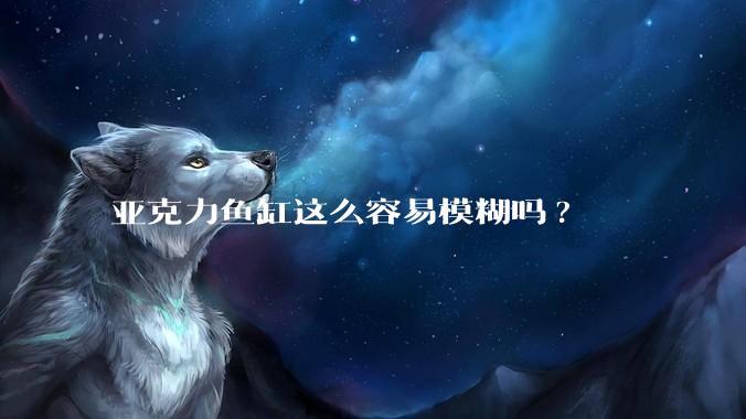 亚克力鱼缸这么容易模糊吗?