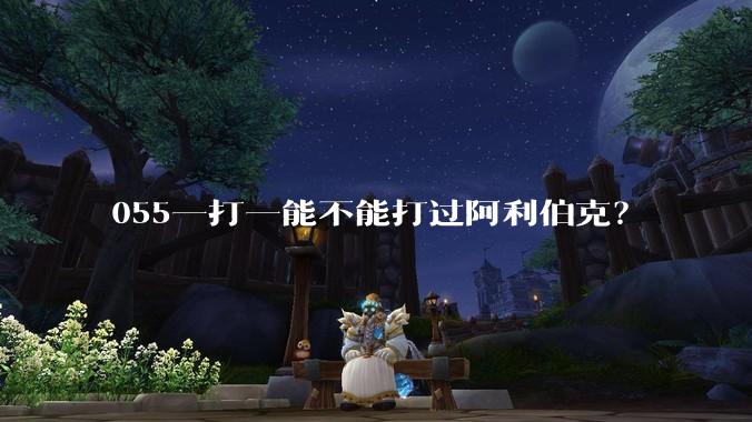 055一打一能不能打过阿利伯克？