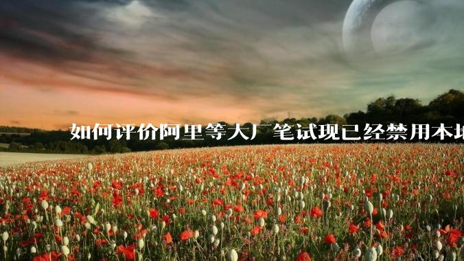如何评价阿里等大厂笔试现已经禁用本地IDE？