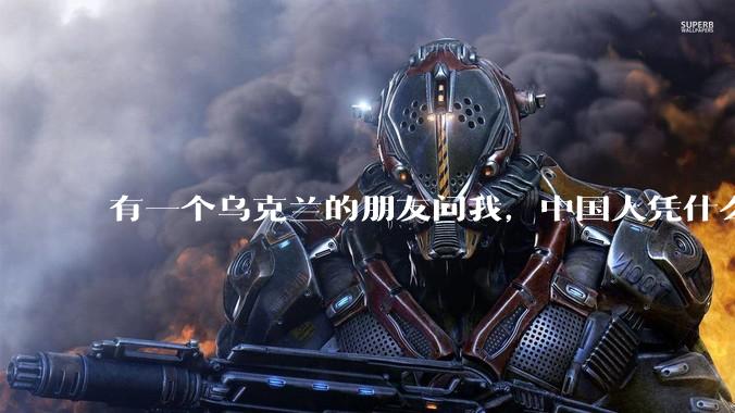 有一个乌克兰的朋友问我，中国人凭什么能享受和平，我该怎么说？