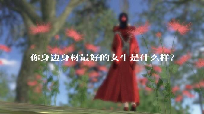 你身边身材最好的女生是什么样？