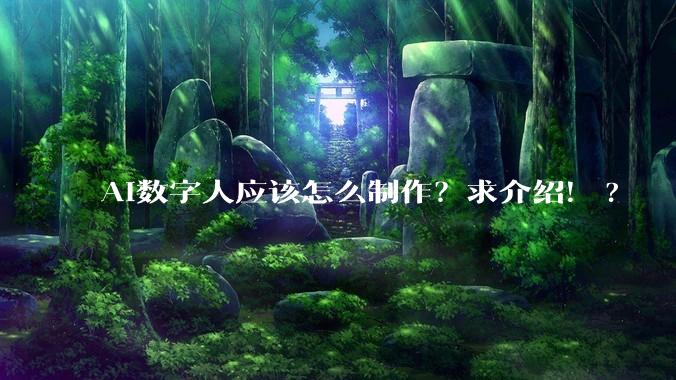 AI数字人应该怎么制作？求介绍！?