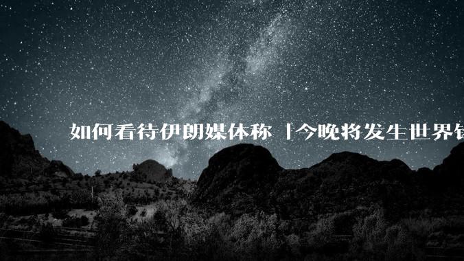 如何看待伊朗媒体称「今晚将发生世界铭记的大事」？可能是什么？