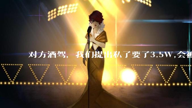 对方酒驾，我们提出私了要了3.5W,会被认为敲诈勒索吗？