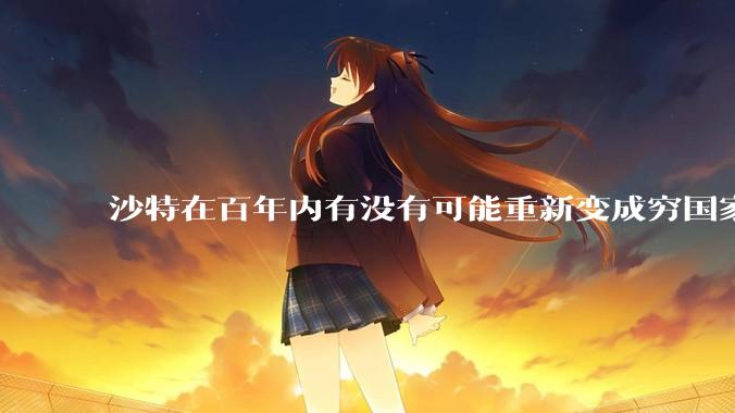 沙特在百年内有没有可能重新变成穷国家？