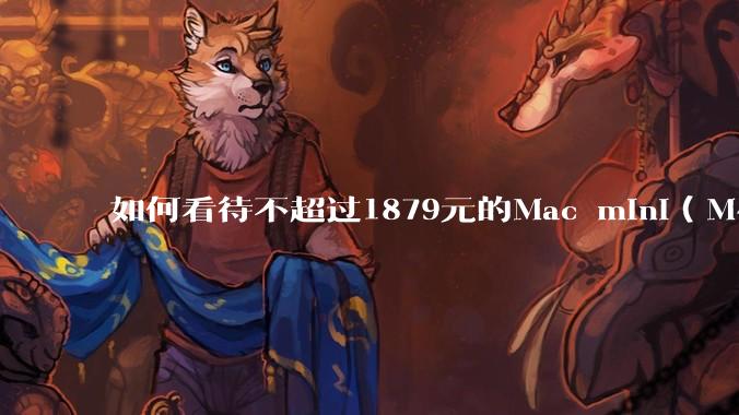 如何看待不超过1879元的Mac mini（M4+16/256GB+票），易用性吊打同级其他台式电脑？