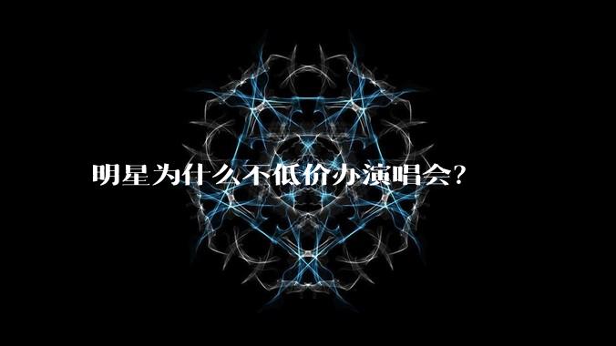 明星为什么不低价办演唱会？
