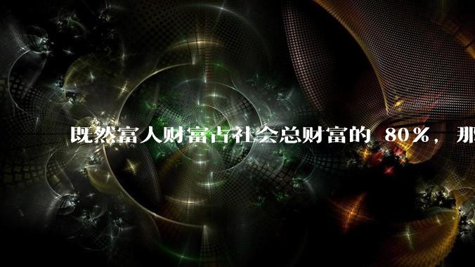 既然富人财富占社会总财富的 80%，那么鼓励富人消费不就可以了吗？