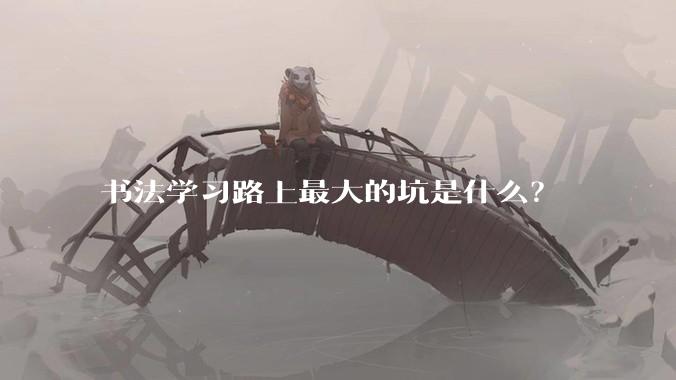 书法学习路上最大的坑是什么？
