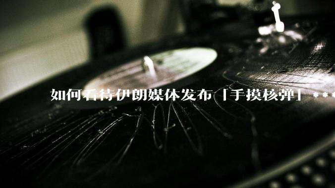 如何看待伊朗媒体发布「手摸核弹」***，并配文「MAYBE」？