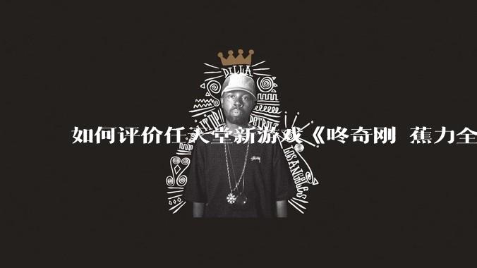 如何评价任天堂新游戏《咚奇刚 蕉力全开》的专场直面会？