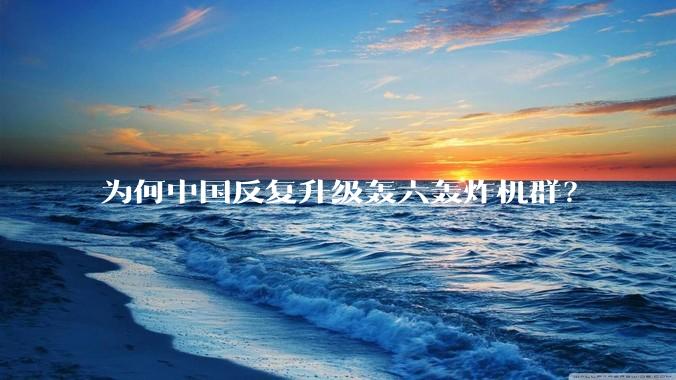 为何中国反复升级轰六轰炸机群？