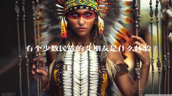 有个少数民族的女朋友是什么体验?