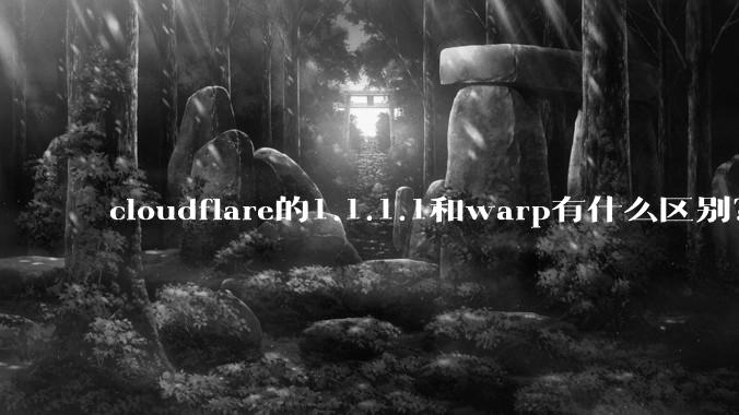 cloudflare的1.1.1.1和warp有什么区别？