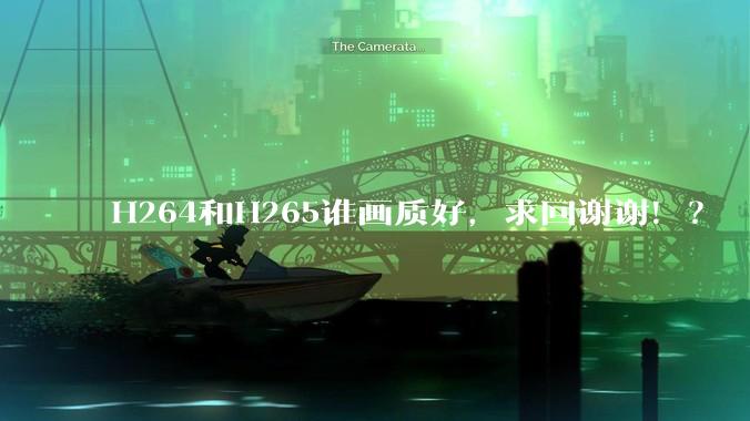 H264和H265谁画质好，求回谢谢！？